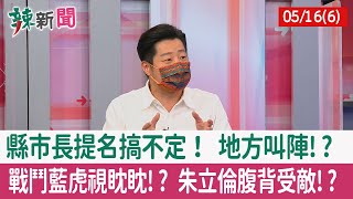【辣新聞152 重點摘要】縣市長提名搞不定！ 地方叫陣!? 戰鬥藍虎視眈眈!? 朱立倫腹背受敵!? 2022.05.16(6)
