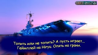 Топить или не топить? А пусть играет... Геймплей на Hiryu. Опять на грани.