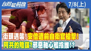 街頭遇襲！安倍遭前自衛官槍擊！ 阿共的陰謀？邪惡軸心"艦"指誰！？【台灣最前線】2022.07.08(上)