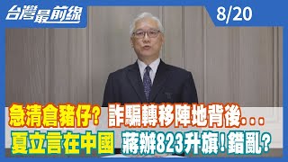 急清倉"豬仔"？ 詐騙轉移陣地背後... 夏立言在中國 蔣辦823升旗！錯亂？【台灣最前線】2022.08.20