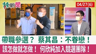 【辣新聞152 重點摘要】帶職參選？ 蔡其昌：不眷戀！ 該怎做就怎做！ 何欣純加入競選團隊！ 2022.04.27(6)