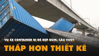Vụ xe container bị đè bẹp dúm: Cầu vượt thấp hơn thiết kế