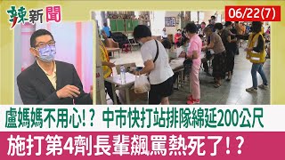 【辣新聞152 重點摘要】盧媽媽不用心!? 中市快打站排隊綿延200公尺 施打第4劑長輩飆罵"熱死了"!? 2022.06.22(7)