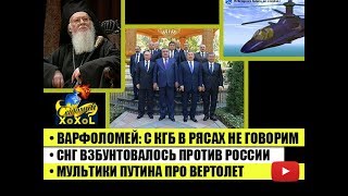 Варфоломей: с КГБ в рясах не говорим •СНГ взбунтовалось против РФ • Мультики Путина про вертолет