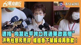 2022.08.24【台灣向前行 Part6】遭指"向習近平誇口買通軍政高層" 洪秀柱怒斥荒謬 媒體急下架報導再致歉！