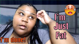WHY IM DONE! I KNOW IM FAT