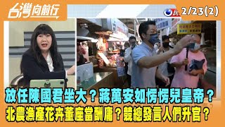 2023.02.23【台灣向前行 Part2】放任陳國君坐大？蔣萬安如愣愣兒皇帝？北農等3公司董座被當酬庸？