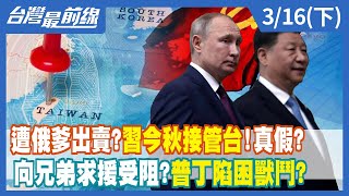 遭俄爹出賣？習今秋接管台！真假？ 向兄弟求援受阻？普丁陷困獸鬥？【台灣最前線】2022.03.16(下)