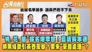 2022.07.04【台灣向前行 Part5】"桃.花.苗"提名爆眾怒！藍議長串連 排黑條款引茶壺風暴？要朱"妥善處理"？