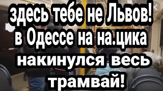 "Здесь ТЕБЕ НЕ ЛЬВОВ" В Одессе НАЦ.ИК ОТ.ГРЕБ ОТ ВСЕГО ТРАМВАЯ!