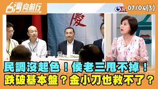 2023.07.04【台灣向前行 Part3】民調沒起色！侯老三甩不掉！跌破基本盤？金小刀也救不了？
