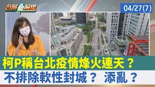 柯P稱台北疫情"烽火連天"？ 不排除"軟性封城"？ 添亂？【台灣最前線 重點摘要】2022.04.27(7)