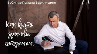 Вебинар Романа Василишина «КАК ВЗЯТЬ ЗДОРОВЬЕ ШТУРМОМ»