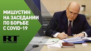 Мишустин проводит заседание правительства по борьбе с коронавирусом — трансляция