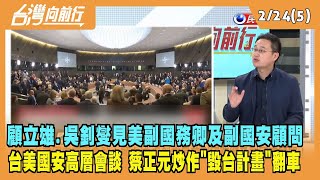 2023.02.24【台灣向前行 Part5】顧立雄.吳釗燮見美副國務卿及副國安顧問 台美國安高層會談 蔡正元炒作"毀台計畫"翻車！