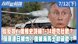 烏反攻！俄推史詩級T-34坦克壯膽？ 彈庫連日被炸！俄被海馬士嚇破膽？【台灣最前線】2022.07.12(下)