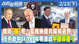 俄鬧"彈"荒！瓦格納傭兵屍橫遍野！任內赴中84次！林明溱成中國導遊？【台灣最前線】2023.02.23(下)