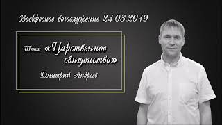Дмитрий Андреев - Царственное священство (24.03.2019)