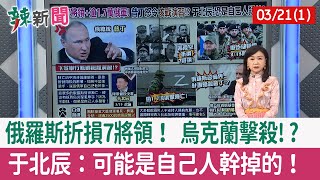 【辣新聞152 重點摘要】俄羅斯折損7將領！ 烏克蘭擊殺!? 于北辰：可能是自己人幹掉的！ 2022.03.21(1)