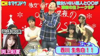 【レギュラー西川 タレント渕上彩夏に生告白！】「彼女いない芸人と〇〇が深夜の生トークSP」チャンネル北参道2013クリスマス特番⑧