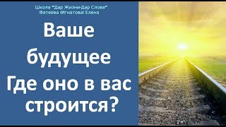ВАШЕ БУДУЩЕЕ - ГДЕ ОНО В ВАС СОЗДАЕТСЯ? Фатеева  Елена