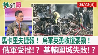 【辣新聞152 重點摘要】馬卡里夫捷報！ 烏軍英勇收復要鎮！ 俄軍受挫!? 基輔圍城失敗!? 2022.03.23(3)