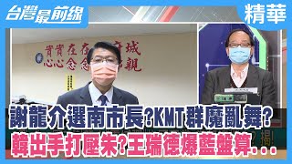 謝龍介選南市長？KMT群魔亂舞？ 韓出手打壓朱？王瑞德爆藍盤算...【台灣最前線 精華】2022.02.11