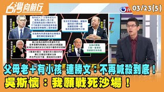 2022.03.23【台灣向前行 Part5】 父母老＋有小孩 連勝文：不再喊殺到底！ 吳斯懷：我願戰死沙場！