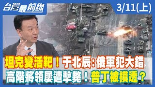 坦克變活靶！于北辰:俄軍犯大錯高階將領屢遭擊斃！普丁被摸透？【台灣最前線】2022.03.11(上)