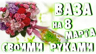 ПОДАРОК НА 8 МАРТА - ВАЗА ДЛЯ ЦВЕТОВ СВОИМИ РУКАМИ! DIY