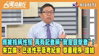2023.06.16【台灣向前行 Part7】傅被指稱性騷 再有記者稱"我是目擊者"！朱立倫：已送性平及考紀會 尊重程序與證據！