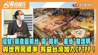 2022.02.09【台灣向前行 Part6】福島5縣食品輸台 需"輻射、產地"雙證明！與世界同標準 有益台灣加入CPTPP！