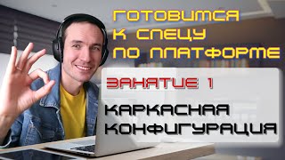 ГОТОВИМСЯ К СПЕЦУ ПО ПЛАТФОРМЕ. ЗАНЯТИЕ 1. КАРКАСНАЯ КОНФИГУРАЦИЯ