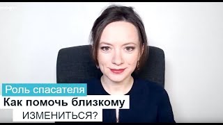 РОЛЬ СПАСАТЕЛЯ. КАК ПОМОЧЬ БЛИЗКОМУ ЧЕЛОВЕКУ ИЗМЕНИТЬСЯ? ОЛЬГА САЛОДКАЯ