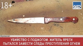 Убийство с поджогом. Житель Яреги пытался замести следы преступления огнем | 6 марта’18
