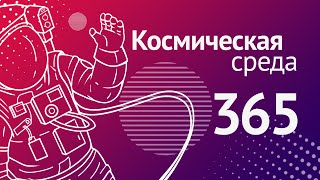 Космическая среда № 365 // ExoMars-2022, «Союз-5», МКС-67