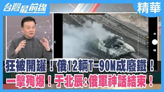 狂被開罐！俄12輛T-90M成廢鐵！ 一擊殉爆！于北辰:俄軍神話結束！【台灣最前線 精華】2023.02.23