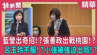 【辣新聞 精華】藍營出奇招!?張善政出戰桃園!? 呂玉玲不服!?小強被強迫出局!? 2022.05.18