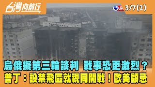 2022.03.07【台灣向前行 Part2】烏俄擬3/7第三輪談判 戰事恐更激烈？ 普丁：設禁飛區就視同開戰！歐美國家顧忌