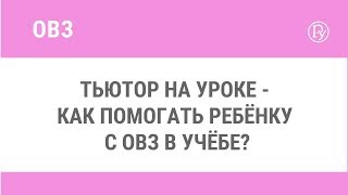 Тьютор на уроке - как помогать ребёнку с ОВЗ в учёбе?