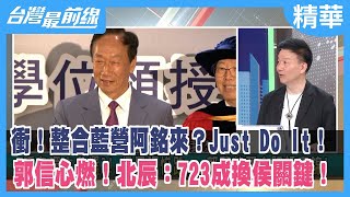 衝！整合藍營阿銘來？Just Do It！ 郭信心燃！北辰：723成換侯關鍵！【台灣最前線 精華】2023.06.22