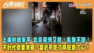 2022.05.11【台灣向前行 Part7】上海封城未平 北京疫情又起！不計代價是要清零？習近平吃了秤砣鐵了心？