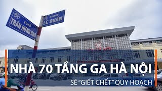 Nhà 70 tầng Ga Hà Nội sẽ “giết chết” quy hoạch | VTC1
