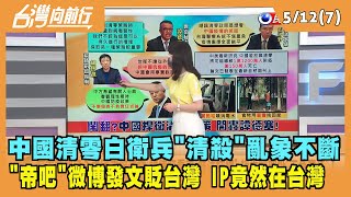 2022.05.12【台灣向前行 Part7】中國清零白衛兵"清殺"亂象不斷 "帝吧"微博發文貶台灣 IP竟然在台灣