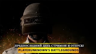 ? ПРЕДПОСЛЕДНИЙ ДЕНЬ СТРИМОВ! И ОТПУСК! ? PUBG - PlayerUnknown's Battleground