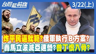 炸平民逼就範？俄軍執行Ｂ方案？ 轟馬立波滅亞速營？普丁恨入骨？【台灣最前線】2022.03.22(上)
