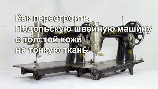 Как перестроить Подольскую машину с толстой кожи на тонкую ткань. Видео № 312.