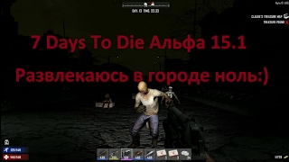 7 Days To Die Альфа 15.1 Развлекаюсь в городе ноль:)