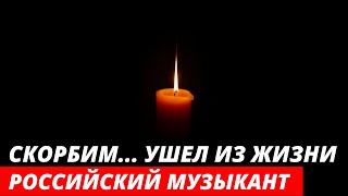 СКОРБИМ... УМЕР ИЗВЕСТНЫЙ РОССИЙСКИЙ МУЗЫКАНТ