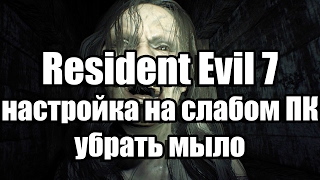 Resident Evil 7 настройка на слабом ПК, убрать мыло